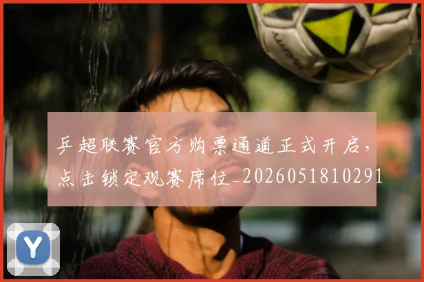 乒超联赛官方购票通道正式开启，点击锁定观赛席位_20260518102916