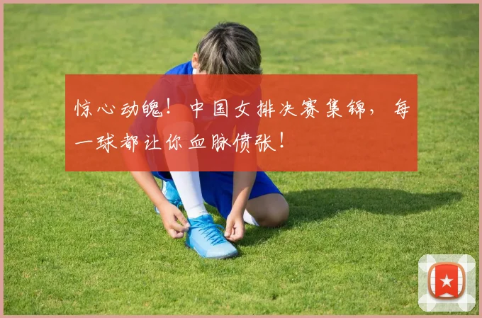 惊心动魄！中国女排决赛集锦，每一球都让你血脉偾张！