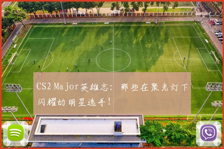 CS2 Major英雄志:那些在聚光灯下闪耀的明星选手!