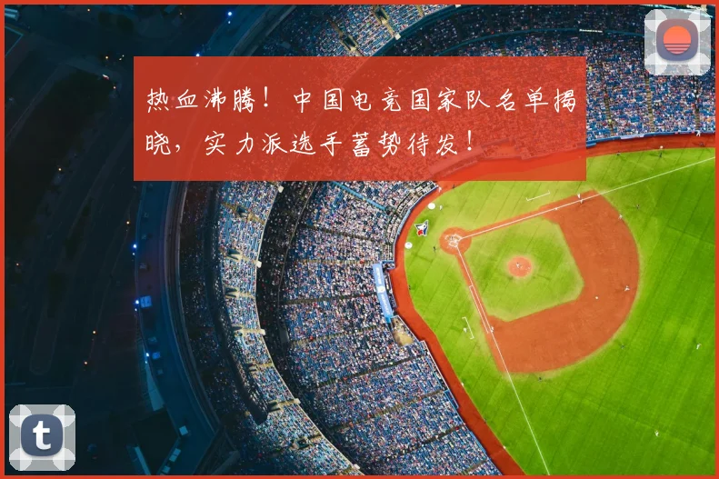 热血沸腾！中国电竞国家队名单揭晓，实力派选手蓄势待发！