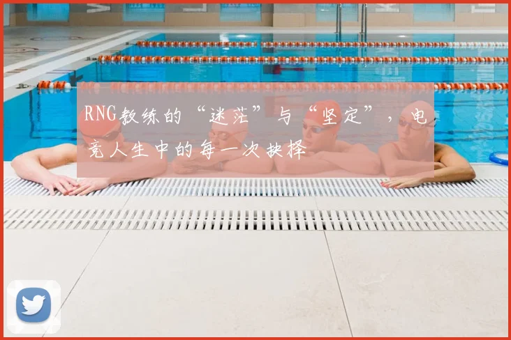 RNG教练的“迷茫”与“坚定”,电竞人生中的每一次抉择