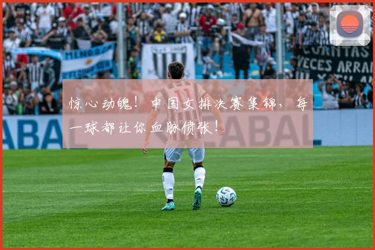 惊心动魄！中国女排决赛集锦，每一球都让你血脉偾张！