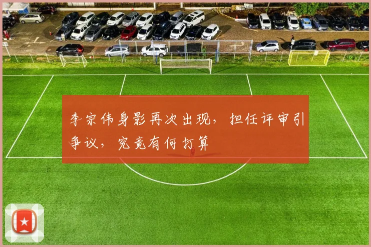 李宗伟身影再次出现，担任评审引争议，究竟有何打算