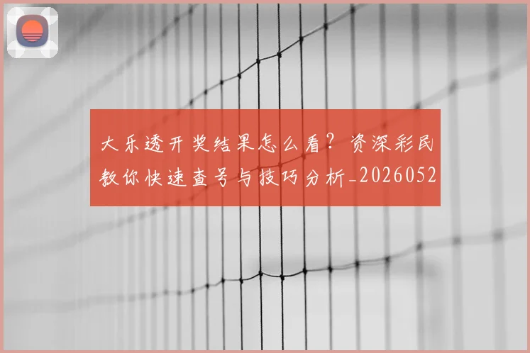 大乐透开奖结果怎么看?资深彩民教你快速查号与技巧分析_20260526012948