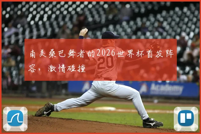 南美桑巴舞者的2026世界杯首发阵容,激情碰撞