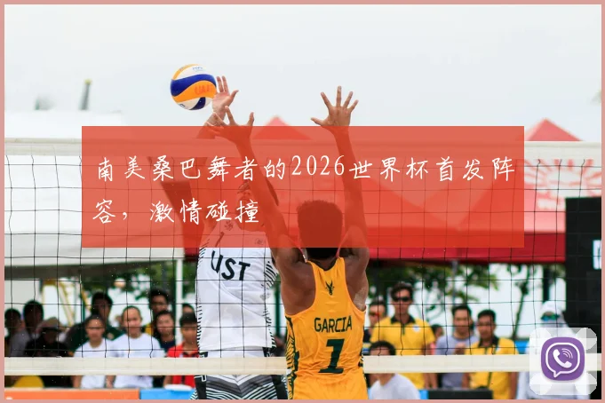 南美桑巴舞者的2026世界杯首发阵容，激情碰撞